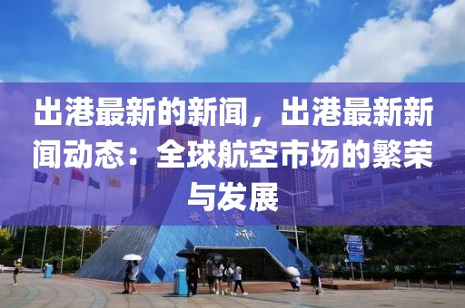 出港最新的新聞，出港最新新聞動(dòng)態(tài)：全球航空市場(chǎng)的繁榮與發(fā)展