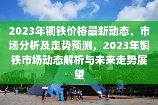 2023年銅鐵價(jià)格最新動(dòng)態(tài)，市場(chǎng)分析及走勢(shì)預(yù)測(cè)，2023年銅鐵市場(chǎng)動(dòng)態(tài)解析與未來走勢(shì)展望