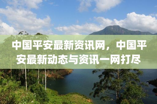 中國平安最新資訊網(wǎng)，中國平安最新動態(tài)與資訊一網(wǎng)打盡