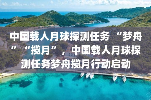 中國(guó)載人月球探測(cè)任務(wù) “夢(mèng)舟”“攬?jiān)隆保袊?guó)載人月球探測(cè)任務(wù)夢(mèng)舟攬?jiān)滦袆?dòng)啟動(dòng)