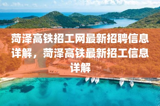 菏澤高鐵招工網(wǎng)最新招聘信息詳解，菏澤高鐵最新招工信息詳解