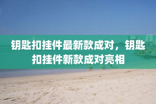 鑰匙扣掛件最新款成對，鑰匙扣掛件新款成對亮相
