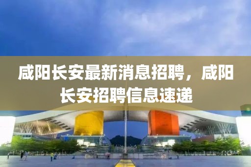 咸陽(yáng)長(zhǎng)安最新消息招聘，咸陽(yáng)長(zhǎng)安招聘信息速遞