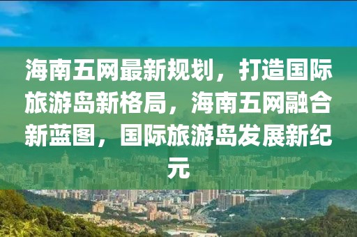 海南五網(wǎng)最新規(guī)劃，打造國(guó)際旅游島新格局，海南五網(wǎng)融合新藍(lán)圖，國(guó)際旅游島發(fā)展新紀(jì)元