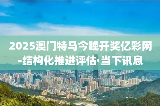 2025澳門特馬今晚開獎億彩網(wǎng)-結(jié)構(gòu)化推進(jìn)評估·當(dāng)下訊息