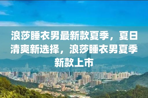 浪莎睡衣男最新款夏季，夏日清爽新選擇，浪莎睡衣男夏季新款上市