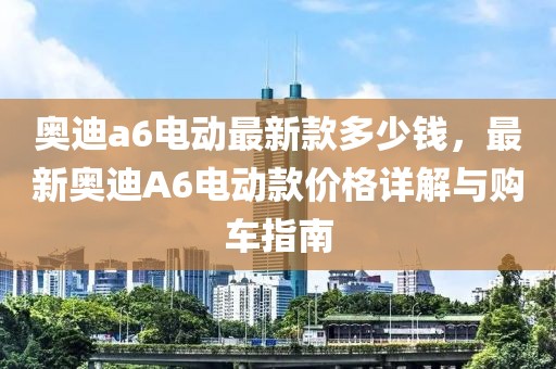 奧迪a6電動最新款多少錢，最新奧迪A6電動款價格詳解與購車指南
