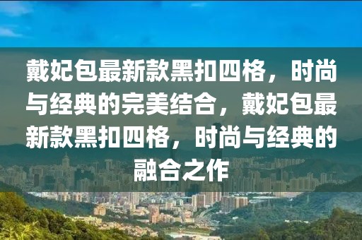 戴妃包最新款黑扣四格，時(shí)尚與經(jīng)典的完美結(jié)合，戴妃包最新款黑扣四格，時(shí)尚與經(jīng)典的融合之作
