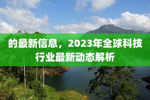 的最新信息，2023年全球科技行業(yè)最新動態(tài)解析