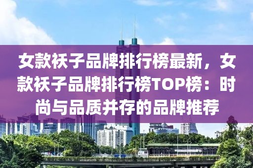 女款襖子品牌排行榜最新，女款襖子品牌排行榜TOP榜：時尚與品質(zhì)并存的品牌推薦