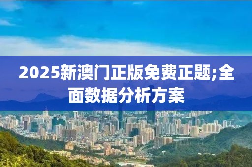 2025新澳門正版免費正題;全面數(shù)據分析方案