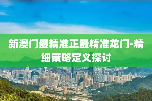新澳門最精準(zhǔn)正最精準(zhǔn)龍門-精細(xì)策略定義探討