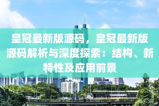 皇冠最新版源碼，皇冠最新版源碼解析與深度探索：結(jié)構(gòu)、新特性及應(yīng)用前景