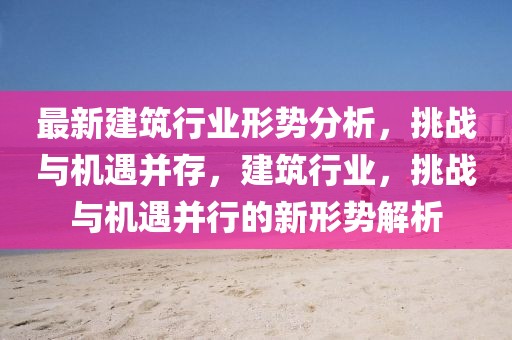 最新建筑行業(yè)形勢分析，挑戰(zhàn)與機(jī)遇并存，建筑行業(yè)，挑戰(zhàn)與機(jī)遇并行的新形勢解析