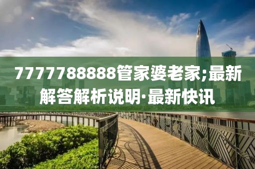 7777788888管家婆老家;最新解答解析說明·最新快訊