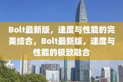 Bolt最新版，速度與性能的完美結(jié)合，Bolt最新版，速度與性能的極致融合