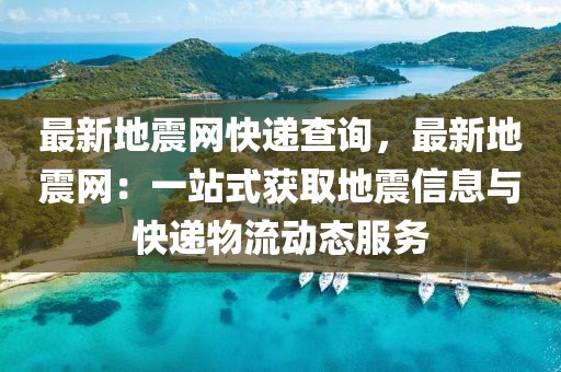 最新地震網(wǎng)快遞查詢，最新地震網(wǎng)：一站式獲取地震信息與快遞物流動(dòng)態(tài)服務(wù)