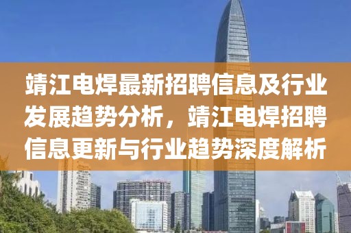 靖江電焊最新招聘信息及行業(yè)發(fā)展趨勢分析，靖江電焊招聘信息更新與行業(yè)趨勢深度解析