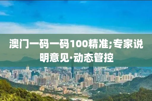 澳門一碼一碼100精準(zhǔn);專家說明意見·動態(tài)管控