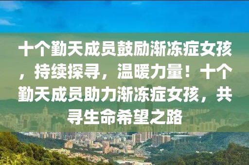 十個(gè)勤天成員鼓勵(lì)漸凍癥女孩，持續(xù)探尋，溫暖力量！十個(gè)勤天成員助力漸凍癥女孩，共尋生命希望之路