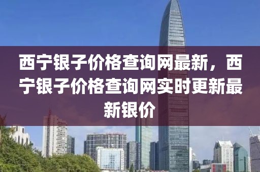 西寧銀子價(jià)格查詢網(wǎng)最新，西寧銀子價(jià)格查詢網(wǎng)實(shí)時(shí)更新最新銀價(jià)