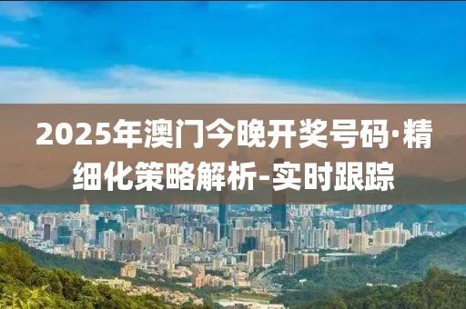 2025年澳門今晚開獎(jiǎng)號(hào)碼·精細(xì)化策略解析-實(shí)時(shí)跟蹤