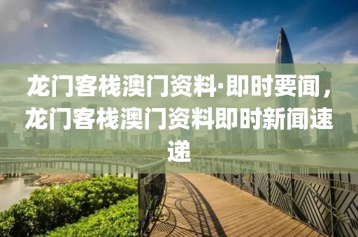 龍門(mén)客棧澳門(mén)資料·即時(shí)要聞，龍門(mén)客棧澳門(mén)資料即時(shí)新聞速遞