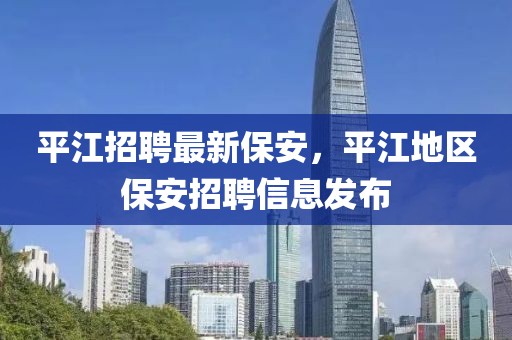 平江招聘最新保安，平江地區(qū)保安招聘信息發(fā)布