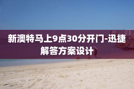 新澳特馬上9點30分開門-迅捷解答方案設計