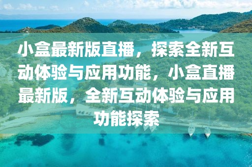 小盒最新版直播，探索全新互動(dòng)體驗(yàn)與應(yīng)用功能，小盒直播最新版，全新互動(dòng)體驗(yàn)與應(yīng)用功能探索