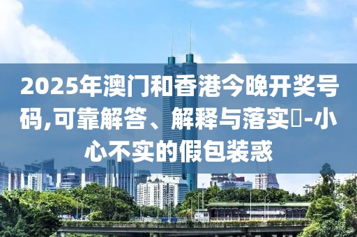 2025年澳門和香港今晚開獎號碼,可靠解答、解釋與落實?-小心不實的假包裝惑