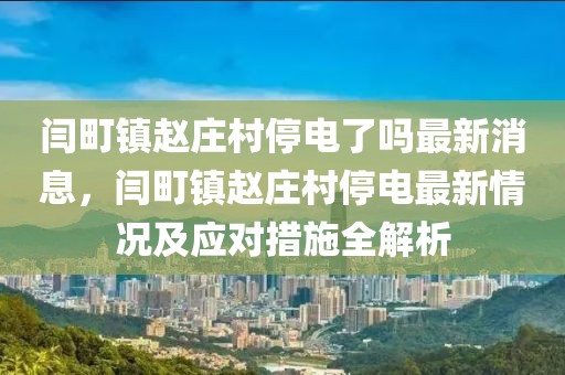 閆町鎮(zhèn)趙莊村停電了嗎最新消息，閆町鎮(zhèn)趙莊村停電最新情況及應(yīng)對措施全解析