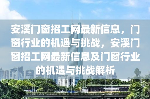 安溪門窗招工網最新信息，門窗行業(yè)的機遇與挑戰(zhàn)，安溪門窗招工網最新信息及門窗行業(yè)的機遇與挑戰(zhàn)解析