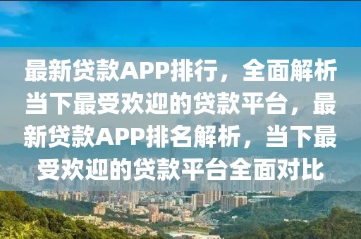 最新貸款A(yù)PP排行，全面解析當(dāng)下最受歡迎的貸款平臺(tái)，最新貸款A(yù)PP排名解析，當(dāng)下最受歡迎的貸款平臺(tái)全面對(duì)比