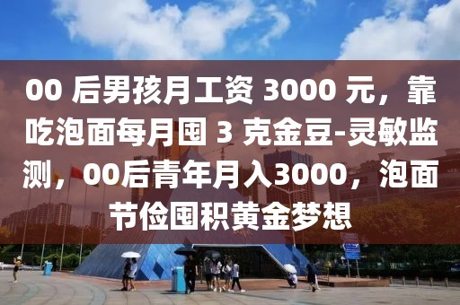 00 后男孩月工資 3000 元，靠吃泡面每月囤 3 克金豆-靈敏監(jiān)測(cè)，00后青年月入3000，泡面節(jié)儉囤積黃金夢(mèng)想
