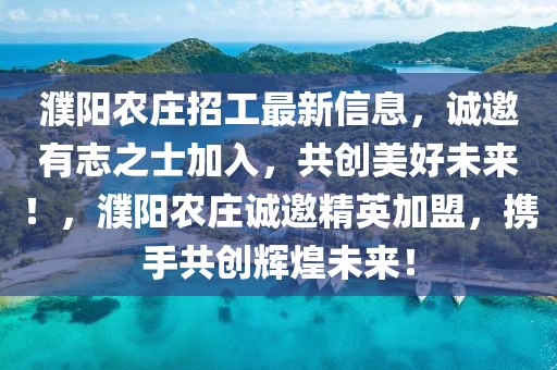 濮陽農(nóng)莊招工最新信息，誠邀有志之士加入，共創(chuàng)美好未來！，濮陽農(nóng)莊誠邀精英加盟，攜手共創(chuàng)輝煌未來！