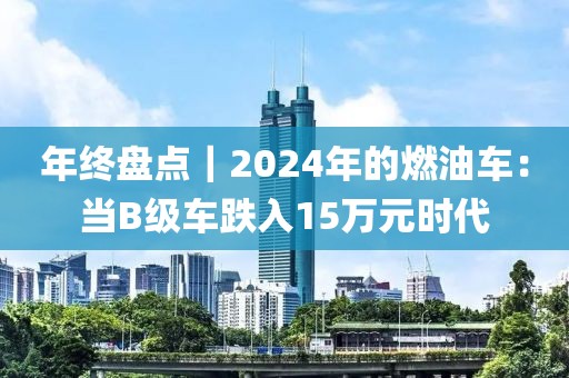 年終盤點(diǎn)｜2024年的燃油車：當(dāng)B級(jí)車跌入15萬(wàn)元時(shí)代