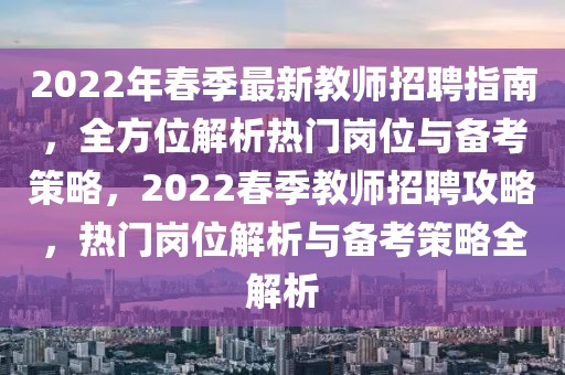 2022年春季最新教師招聘指南，全方位解析熱門崗位與備考策略，2022春季教師招聘攻略，熱門崗位解析與備考策略全解析