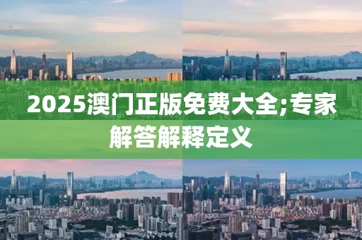 2025澳門正版免費(fèi)大全;專家解答解釋定義