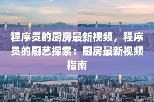 程序員的廚房最新視頻，程序員的廚藝探索：廚房最新視頻指南