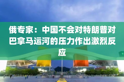 俄專家：中國不會(huì)對特朗普對巴拿馬運(yùn)河的壓力作出激烈反應(yīng)