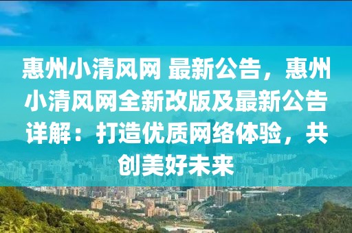 惠州小清風(fēng)網(wǎng) 最新公告，惠州小清風(fēng)網(wǎng)全新改版及最新公告詳解：打造優(yōu)質(zhì)網(wǎng)絡(luò)體驗(yàn)，共創(chuàng)美好未來