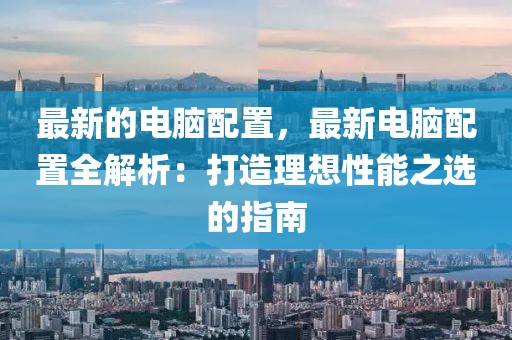 最新的電腦配置，最新電腦配置全解析：打造理想性能之選的指南
