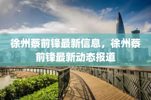 徐州蔡前鋒最新信息，徐州蔡前鋒最新動態(tài)報道