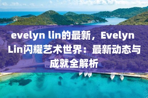 evelyn lin的最新，Evelyn Lin閃耀藝術(shù)世界：最新動(dòng)態(tài)與成就全解析