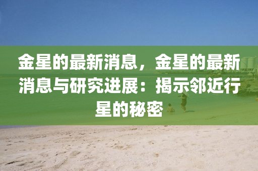 金星的最新消息，金星的最新消息與研究進(jìn)展：揭示鄰近行星的秘密