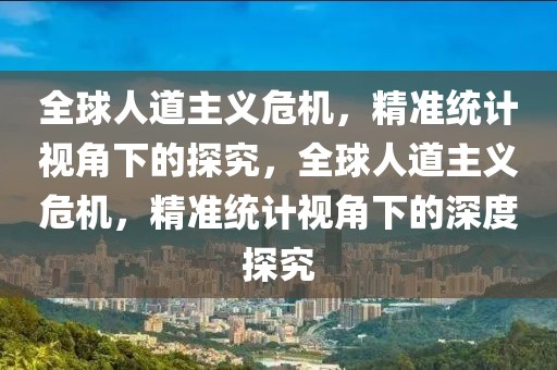 全球人道主義危機(jī)，精準(zhǔn)統(tǒng)計(jì)視角下的探究，全球人道主義危機(jī)，精準(zhǔn)統(tǒng)計(jì)視角下的深度探究