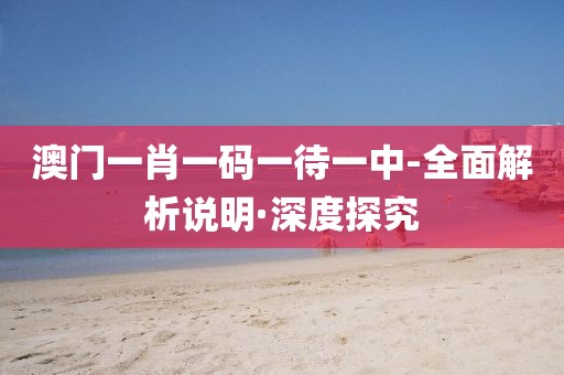 澳門一肖一碼一待一中-全面解析說明·深度探究