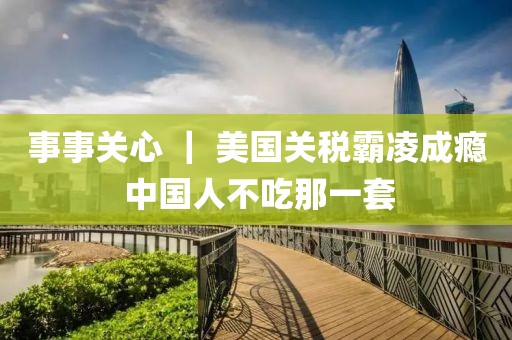 事事關(guān)心 ｜ 美國關(guān)稅霸凌成癮 中國人不吃那一套