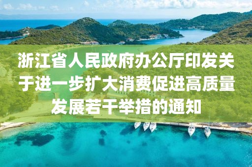 浙江省人民政府辦公廳印發(fā)關(guān)于進一步擴大消費促進高質(zhì)量發(fā)展若干舉措的通知